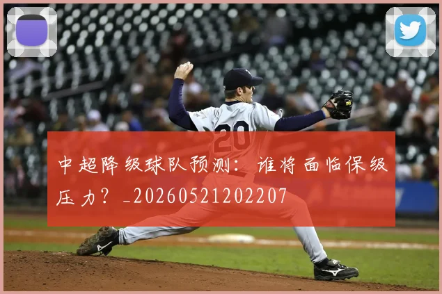 中超降级球队预测：谁将面临保级压力？_20260521202207