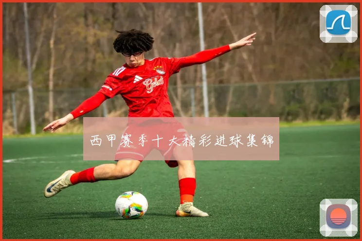 西甲赛季十大精彩进球集锦