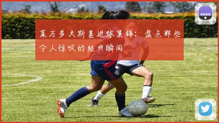 莱万多夫斯基进球集锦：盘点那些令人惊叹的经典瞬间