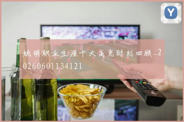 姚明职业生涯十大高光时刻回顾_20260601134121
