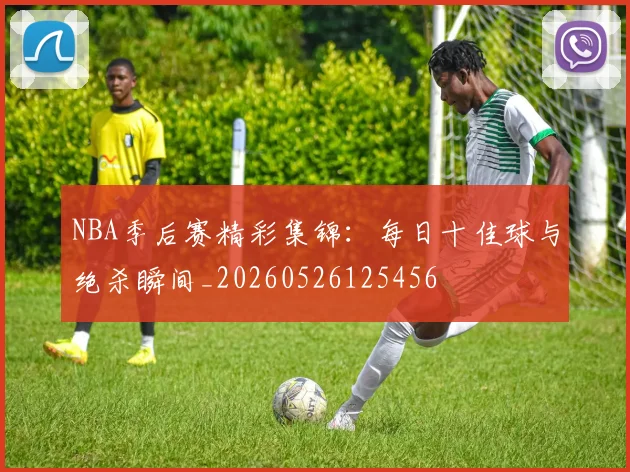 NBA季后赛精彩集锦:每日十佳球与绝杀瞬间_20260526125456