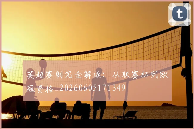 英超赛制完全解读：从联赛杯到欧冠资格_20260605171349