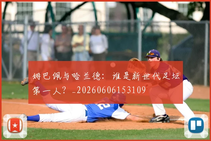 姆巴佩与哈兰德：谁是新世代足坛第一人？_20260606153109