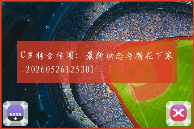 C罗转会传闻：最新动态与潜在下家_20260526125301