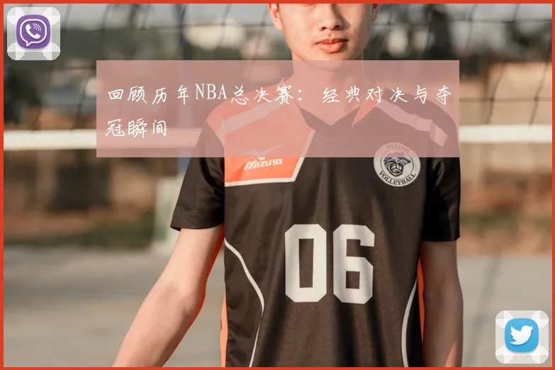 回顾历年NBA总决赛：经典对决与夺冠瞬间
