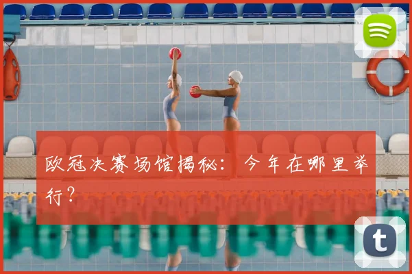 欧冠决赛场馆揭秘:今年在哪里举行?