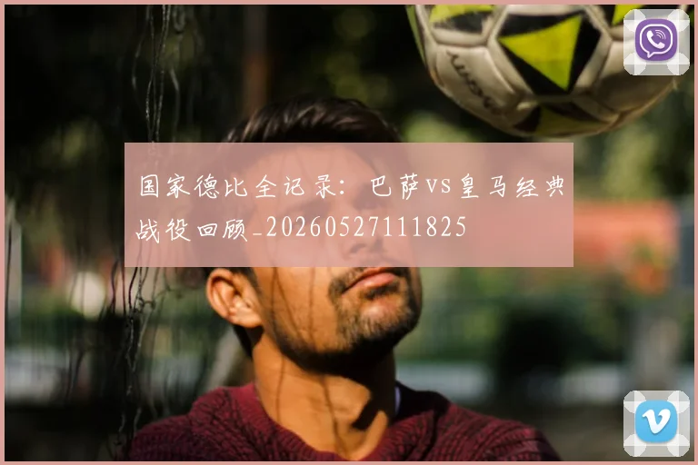 国家德比全记录：巴萨vs皇马经典战役回顾_20260527111825