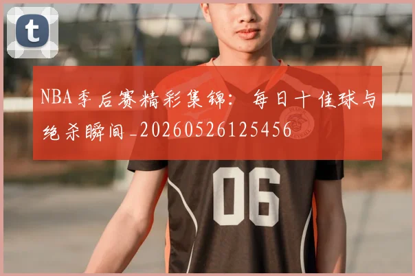 NBA季后赛精彩集锦:每日十佳球与绝杀瞬间_20260526125456