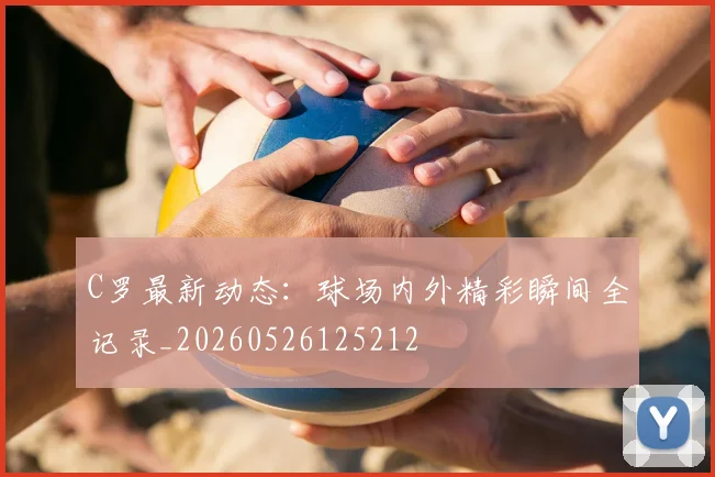 C罗最新动态：球场内外精彩瞬间全记录_20260526125212