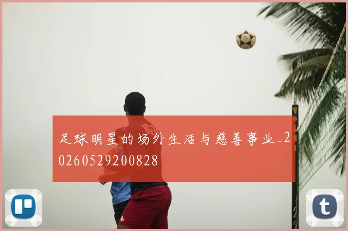 足球明星的场外生活与慈善事业_20260529200828