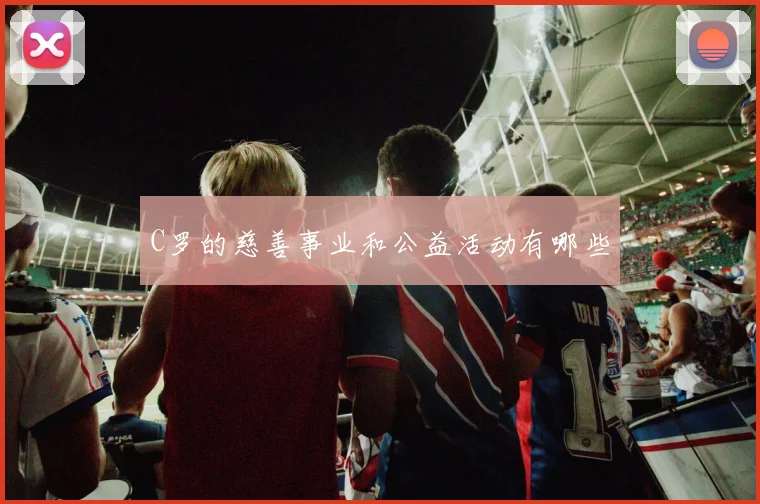 C罗的慈善事业和公益活动有哪些