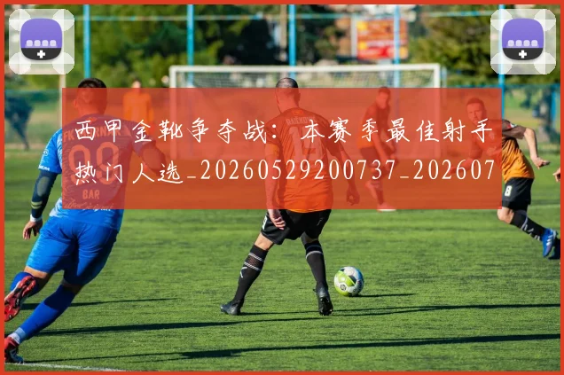 西甲金靴争夺战:本赛季最佳射手热门人选_20260529200737_20260703181938