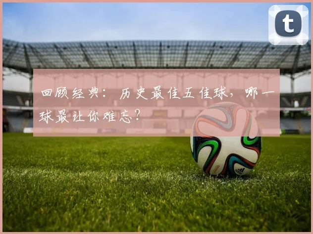 回顾经典：历史最佳五佳球，哪一球最让你难忘？