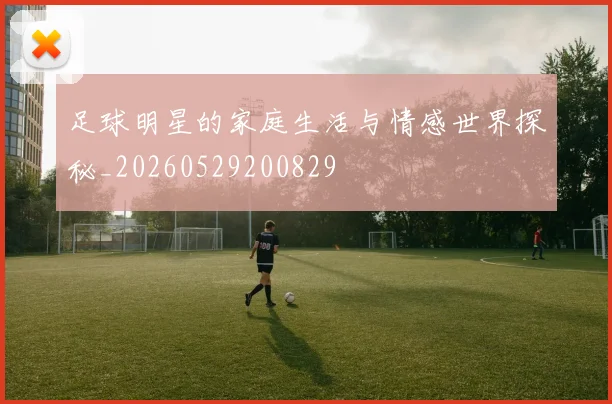足球明星的家庭生活与情感世界探秘_20260529200829