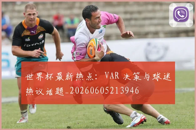 世界杯最新热点：VAR 决策与球迷热议话题_20260605213946