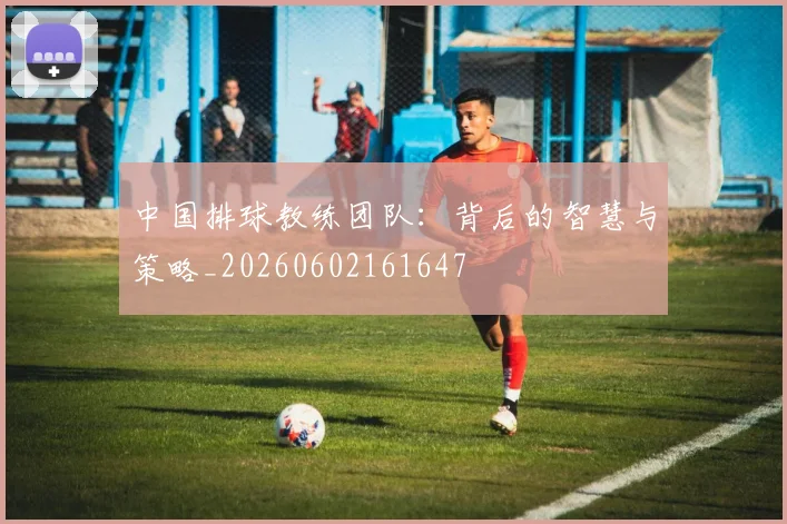 中国排球教练团队:背后的智慧与策略_20260602161647