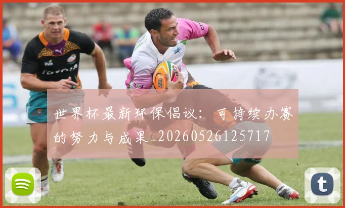 世界杯最新环保倡议:可持续办赛的努力与成果_20260526125717