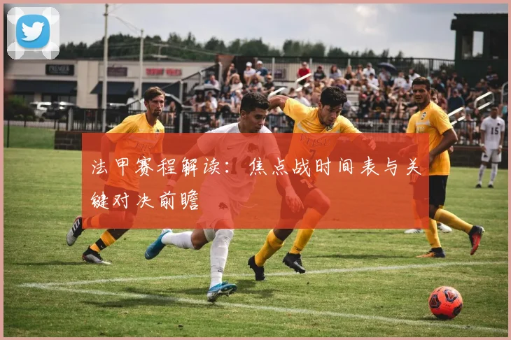 法甲赛程解读：焦点战时间表与关键对决前瞻