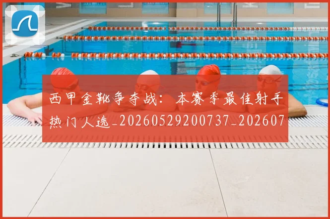 西甲金靴争夺战:本赛季最佳射手热门人选_20260529200737_20260703181938
