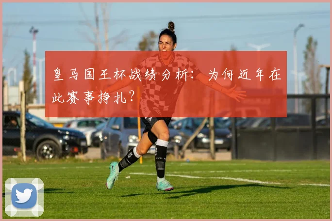 皇马国王杯战绩分析:为何近年在此赛事挣扎?
