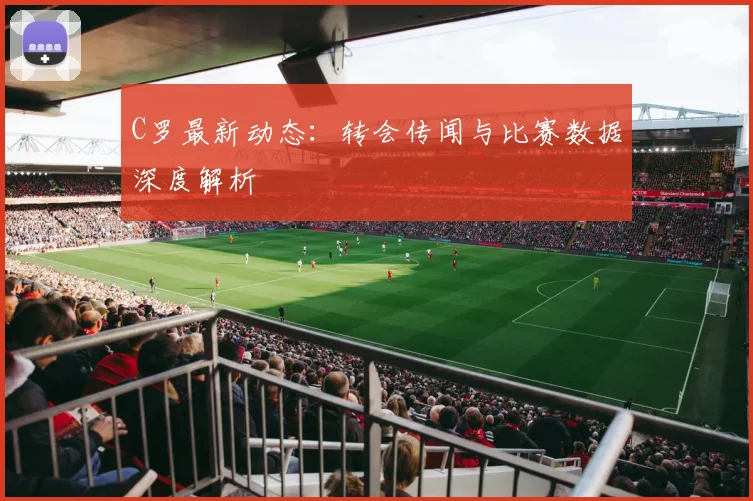 C罗最新动态：转会传闻与比赛数据深度解析