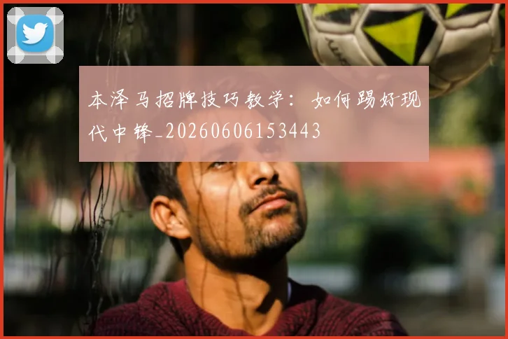 本泽马招牌技巧教学：如何踢好现代中锋_20260606153443