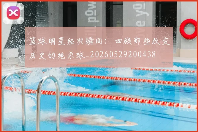 篮球明星经典瞬间:回顾那些改变历史的绝杀球_20260529200438