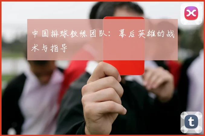 中国排球教练团队:幕后英雄的战术与指导