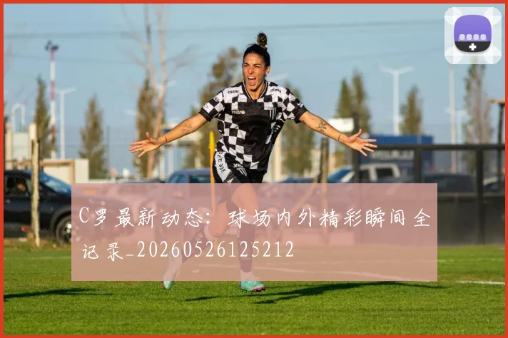 C罗最新动态：球场内外精彩瞬间全记录_20260526125212