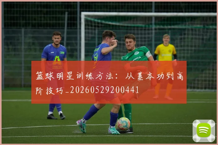篮球明星训练方法:从基本功到高阶技巧_20260529200441