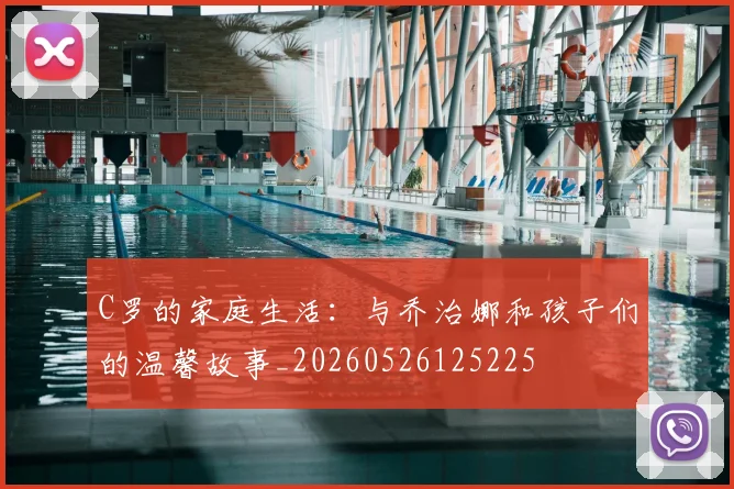 C罗的家庭生活：与乔治娜和孩子们的温馨故事_20260526125225