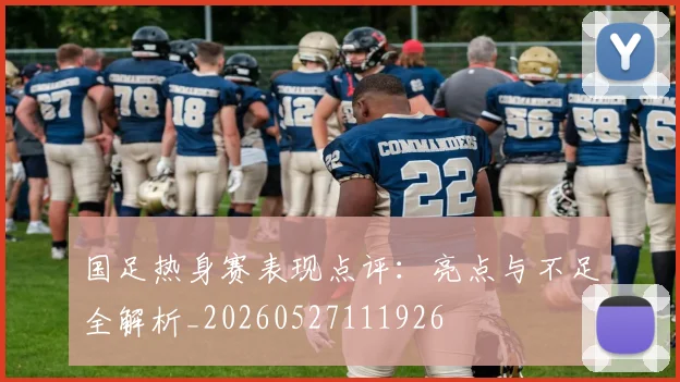 国足热身赛表现点评:亮点与不足全解析_20260527111926