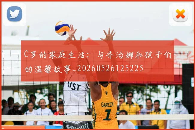 C罗的家庭生活:与乔治娜和孩子们的温馨故事_20260526125225