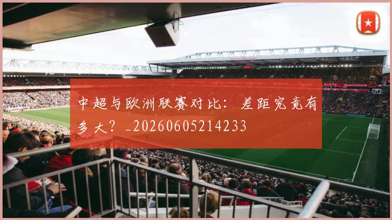 中超与欧洲联赛对比:差距究竟有多大?_20260605214233