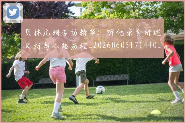 贝林厄姆专访精华：听他亲自讲述目标与心路历程_20260605171440_20260703181950