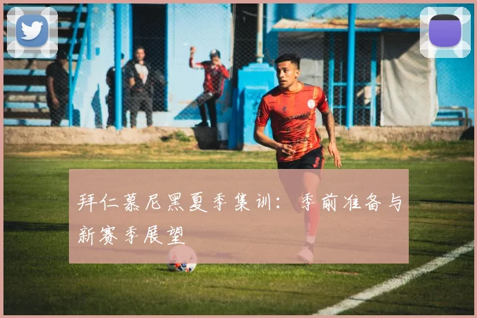 拜仁慕尼黑夏季集训:季前准备与新赛季展望