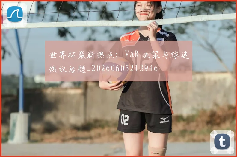 世界杯最新热点：VAR 决策与球迷热议话题_20260605213946